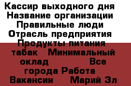 Кассир выходного дня › Название организации ­ Правильные люди › Отрасль предприятия ­ Продукты питания, табак › Минимальный оклад ­ 30 000 - Все города Работа » Вакансии   . Марий Эл респ.